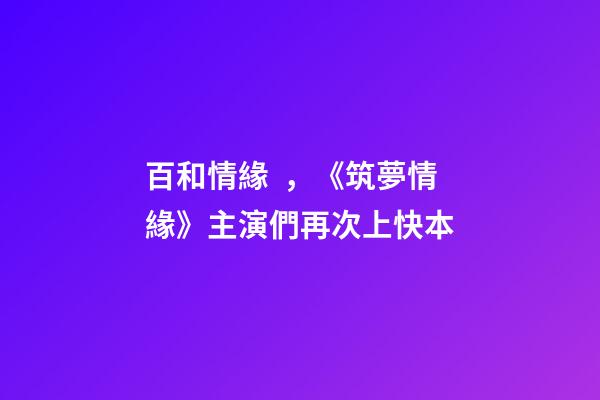百和情緣，《筑夢情緣》主演們再次上快本